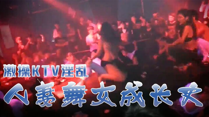 激操KTV淫乱+人妻舞女成长史+KTV淫乱啪啪那些事 舞动青春 嗨翻全场 操起来